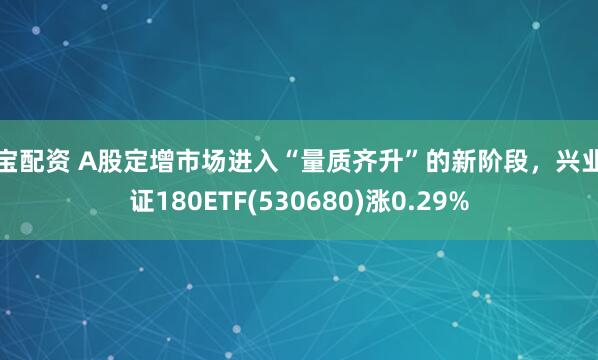 万宝配资 A股定增市场进入“量质齐升”的新阶段，兴业上证180ETF(530680)涨0.29%