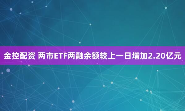 金控配资 两市ETF两融余额较上一日增加2.20亿元