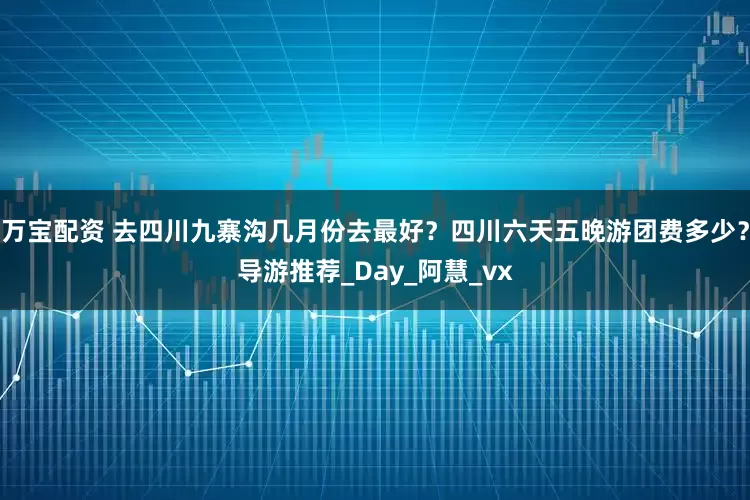 万宝配资 去四川九寨沟几月份去最好？四川六天五晚游团费多少？导游推荐_Day_阿慧_vx