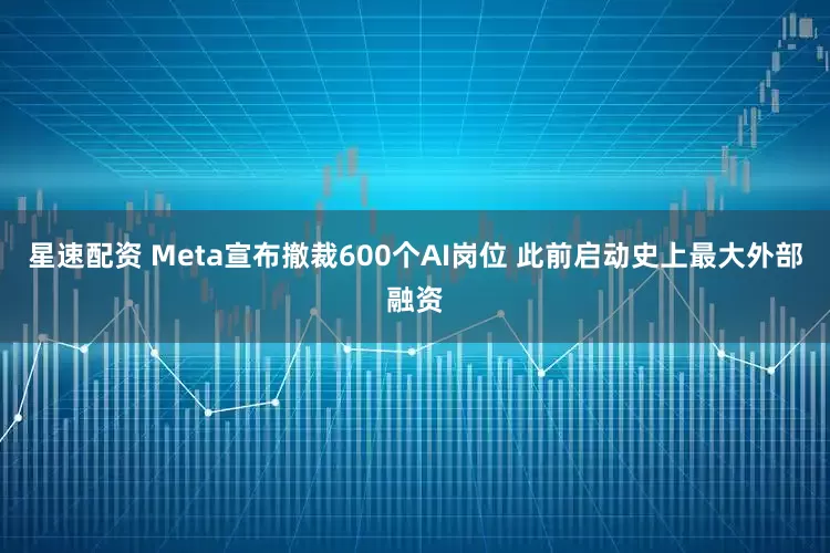 星速配资 Meta宣布撤裁600个AI岗位 此前启动史上最大外部融资