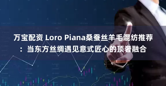 万宝配资 Loro Piana桑蚕丝羊毛混纺推荐：当东方丝绸遇见意式匠心的顶奢融合