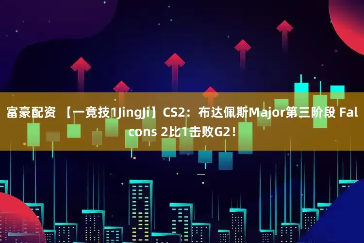 富豪配资 【一竞技1JingJi】CS2:布达佩斯Major第三阶段 Falcons 2比1击败G2!