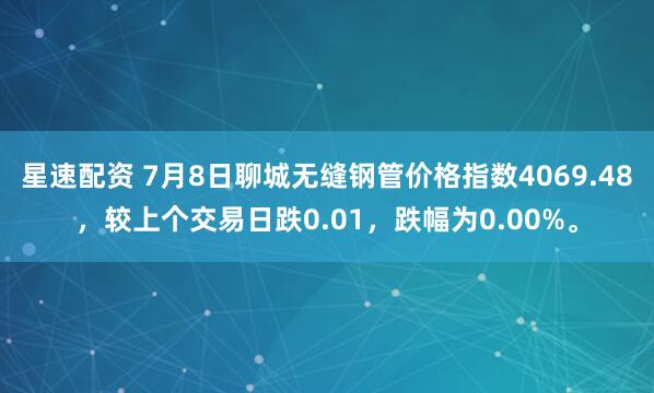 星速配资 7月8日聊城无缝钢管价格指数4069.48，较上个交易日跌0.01，跌幅为0.00%。