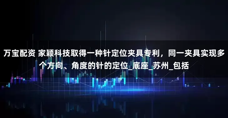 万宝配资 家颖科技取得一种针定位夹具专利，同一夹具实现多个方向、角度的针的定位_底座_苏州_包括
