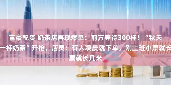 富豪配资 奶茶店再现爆单：前方等待300杯！“秋天的第一杯奶茶”开抢，店员：有人凌晨就下单，刚上班小票就长几米