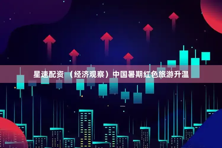 星速配资 （经济观察）中国暑期红色旅游升温