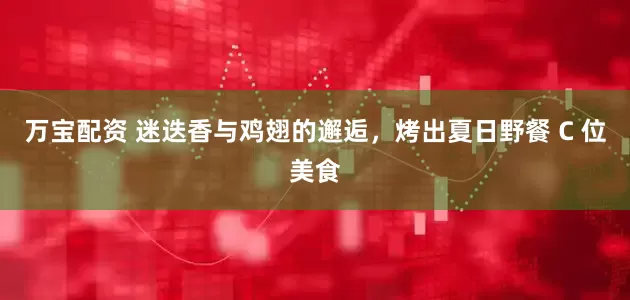 万宝配资 迷迭香与鸡翅的邂逅，烤出夏日野餐 C 位美食