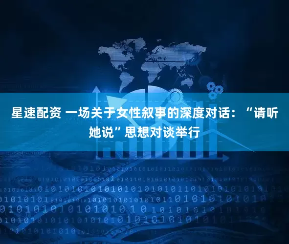 星速配资 一场关于女性叙事的深度对话：“请听她说”思想对谈举行