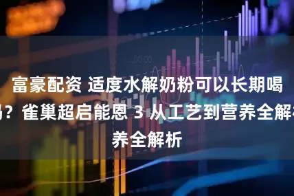 富豪配资 适度水解奶粉可以长期喝吗？雀巢超启能恩 3 从工艺到营养全解析