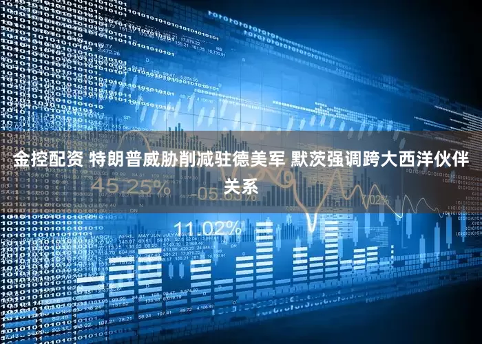 金控配资 特朗普威胁削减驻德美军 　默茨强调跨大西洋伙伴关系