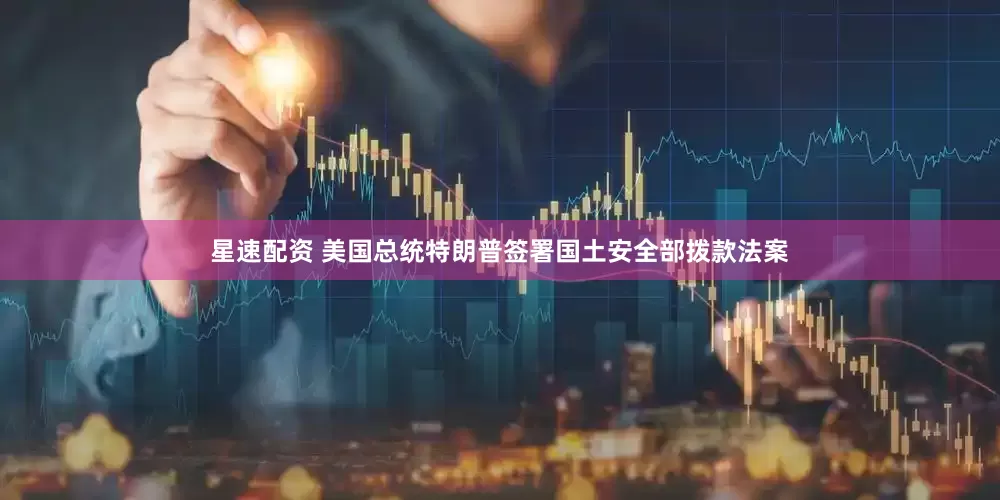 星速配资 美国总统特朗普签署国土安全部拨款法案