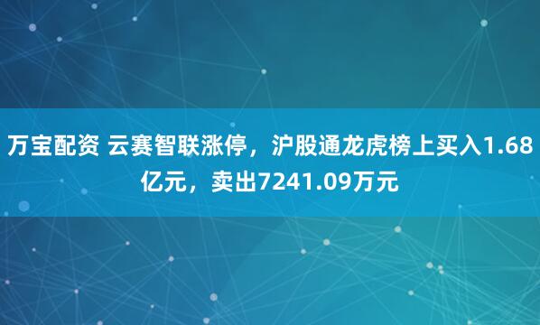 万宝配资 云赛智联涨停，沪股通龙虎榜上买入1.68亿元，卖出7241.09万元