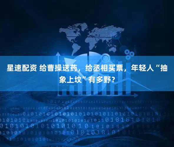 星速配资 给曹操送药，给丞相买票，年轻人“抽象上坟”有多野？