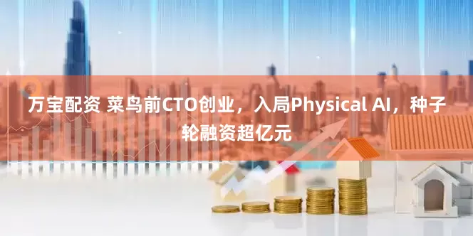 万宝配资 菜鸟前CTO创业，入局Physical AI，种子轮融资超亿元