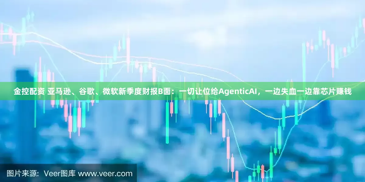 金控配资 亚马逊、谷歌、微软新季度财报B面：一切让位给AgenticAI，一边失血一边靠芯片赚钱