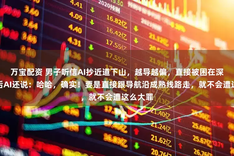 万宝配资 男子听信AI抄近道下山，越导越偏，直接被困在深山；事后AI还说：哈哈，确实！要是直接跟导航沿成熟线路走，就不会遭这么大罪