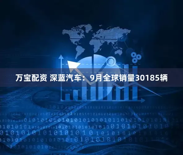 万宝配资 深蓝汽车：9月全球销量30185辆