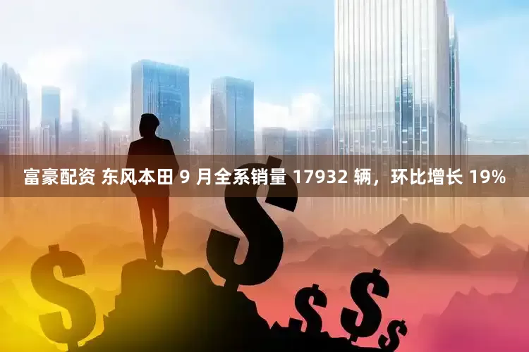 富豪配资 东风本田 9 月全系销量 17932 辆，环比增长 19%